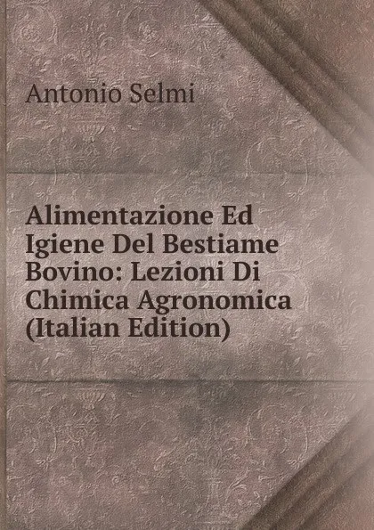 Обложка книги Alimentazione Ed Igiene Del Bestiame Bovino: Lezioni Di Chimica Agronomica (Italian Edition), Antonio Selmi