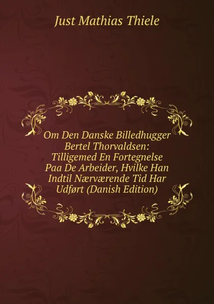 Обложка книги Om Den Danske Billedhugger Bertel Thorvaldsen: Tilligemed En Fortegnelse Paa De Arbeider, Hvilke Han Indtil Naervaerende Tid Har Udf.rt (Danish Edition), Just Mathias Thiele