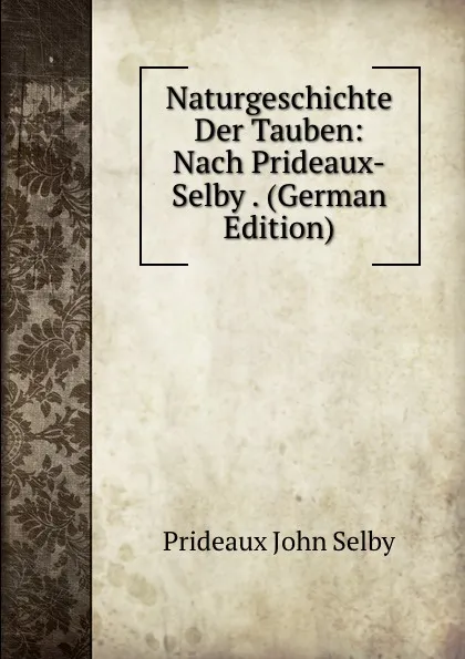 Обложка книги Naturgeschichte Der Tauben: Nach Prideaux-Selby . (German Edition), Prideaux John Selby