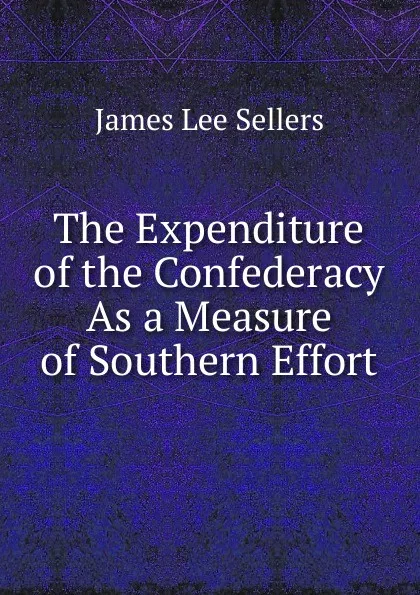 Обложка книги The Expenditure of the Confederacy As a Measure of Southern Effort, James Lee Sellers