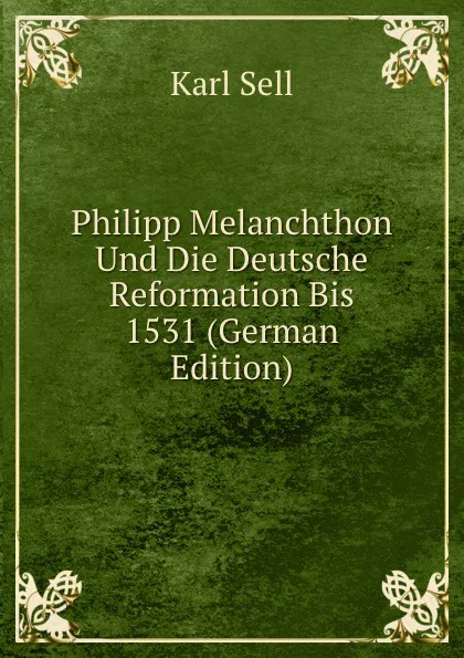 Обложка книги Philipp Melanchthon Und Die Deutsche Reformation Bis 1531 (German Edition), Karl Sell