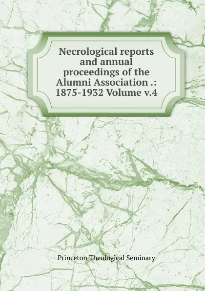 Обложка книги Necrological reports and annual proceedings of the Alumni Association .: 1875-1932 Volume v.4, Princeton Theological Seminary