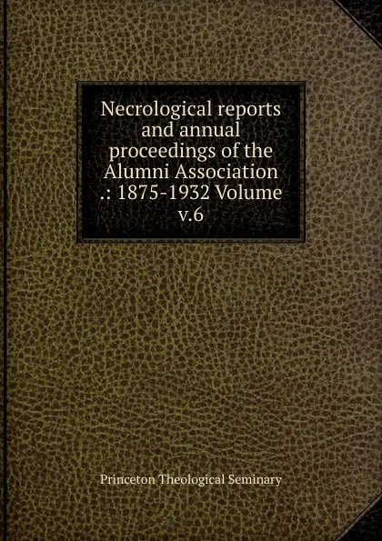 Обложка книги Necrological reports and annual proceedings of the Alumni Association .: 1875-1932 Volume v.6, Princeton Theological Seminary