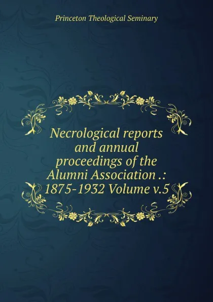 Обложка книги Necrological reports and annual proceedings of the Alumni Association .: 1875-1932 Volume v.5, Princeton Theological Seminary