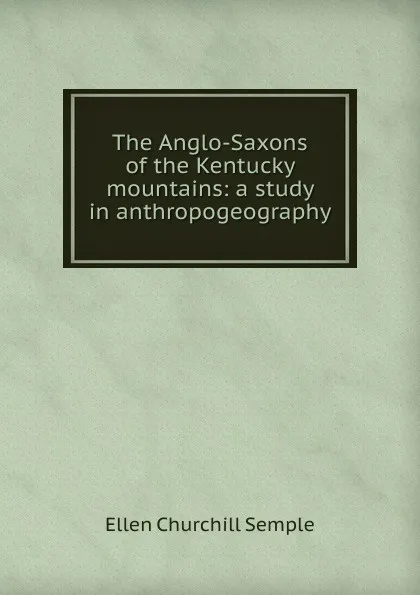 Обложка книги The Anglo-Saxons of the Kentucky mountains: a study in anthropogeography, Ellen Churchill Semple