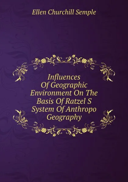 Обложка книги Influences Of Geographic Environment On The Basis Of Ratzel S System Of Anthropo Geography, Ellen Churchill Semple