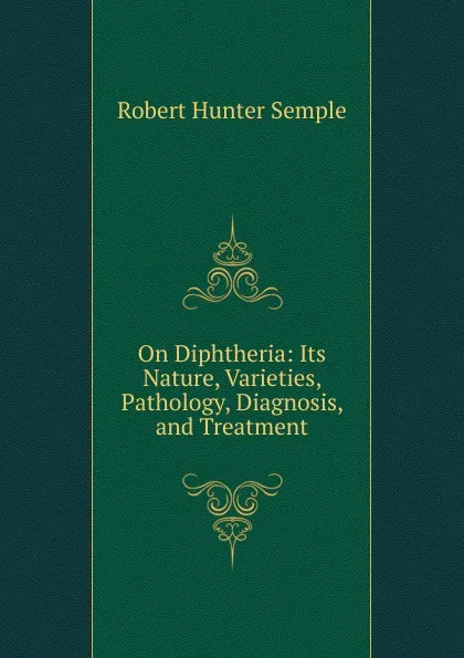 Обложка книги On Diphtheria: Its Nature, Varieties, Pathology, Diagnosis, and Treatment, Robert Hunter Semple