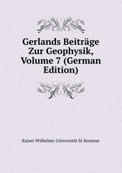 Обложка книги Gerlands Beitrage Zur Geophysik, Volume 7 (German Edition), Kaiser-Wilhelms-Universität St Seminar