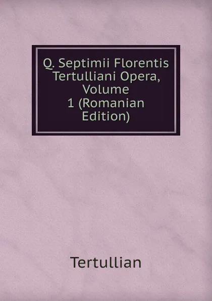 Обложка книги Q. Septimii Florentis Tertulliani Opera, Volume 1 (Romanian Edition), Tertullian