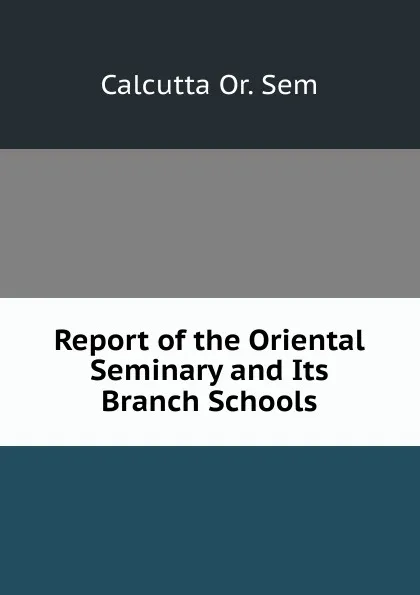 Обложка книги Report of the Oriental Seminary and Its Branch Schools, Calcutta Or. Sem