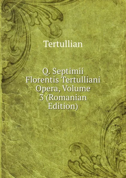 Обложка книги Q. Septimii Florentis Tertulliani Opera, Volume 3 (Romanian Edition), Tertullian