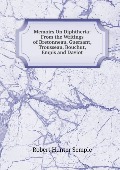 Обложка книги Memoirs On Diphtheria: From the Writings of Bretonneau, Guersant, Trousseau, Bouchut, Empis and Daviot, Robert Hunter Semple