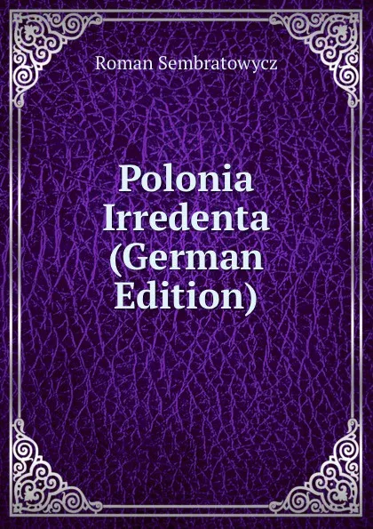 Обложка книги Polonia Irredenta (German Edition), Roman Sembratowycz