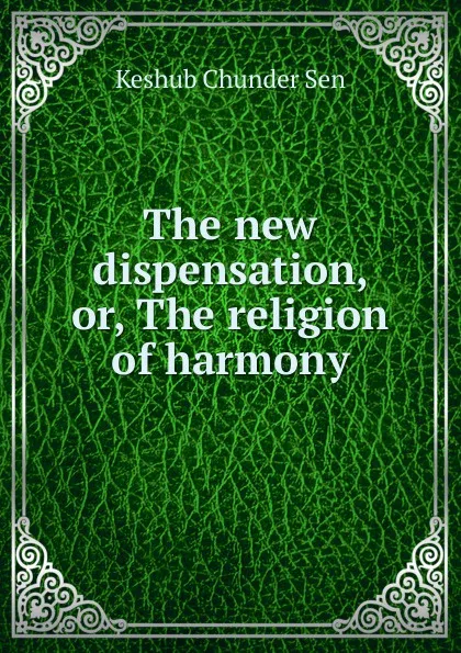 Обложка книги The new dispensation, or, The religion of harmony, Keshub Chunder Sen