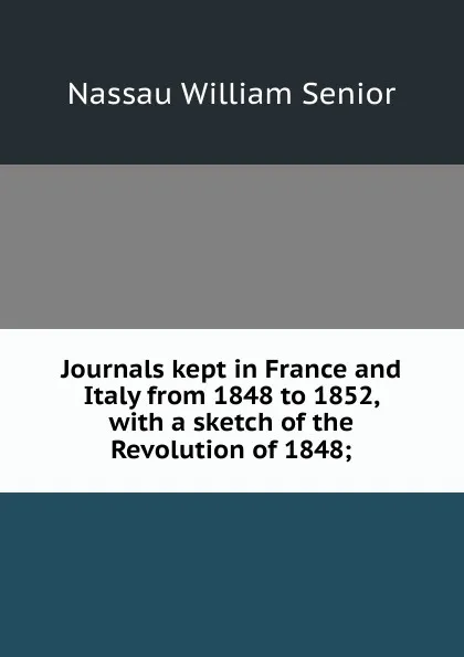 Обложка книги Journals kept in France and Italy from 1848 to 1852, with a sketch of the Revolution of 1848;, Nassau William Senior