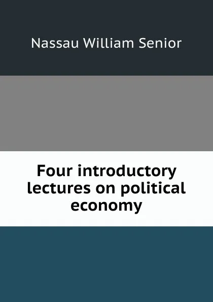 Обложка книги Four introductory lectures on political economy, Nassau William Senior