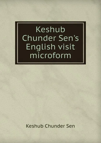 Обложка книги Keshub Chunder Sen.s English visit microform, Keshub Chunder Sen