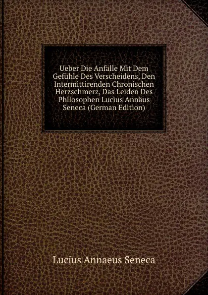 Обложка книги Ueber Die Anfalle Mit Dem Gefuhle Des Verscheidens, Den Intermittirenden Chronischen Herzschmerz, Das Leiden Des Philosophen Lucius Annaus Seneca (German Edition), Seneca the Younger