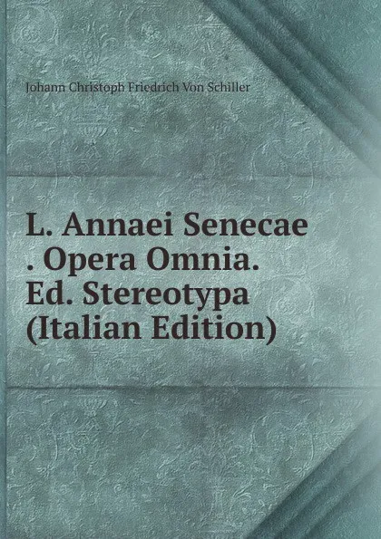 Обложка книги L. Annaei Senecae . Opera Omnia. Ed. Stereotypa (Italian Edition), Johann Christoph Friedrich von Schiller