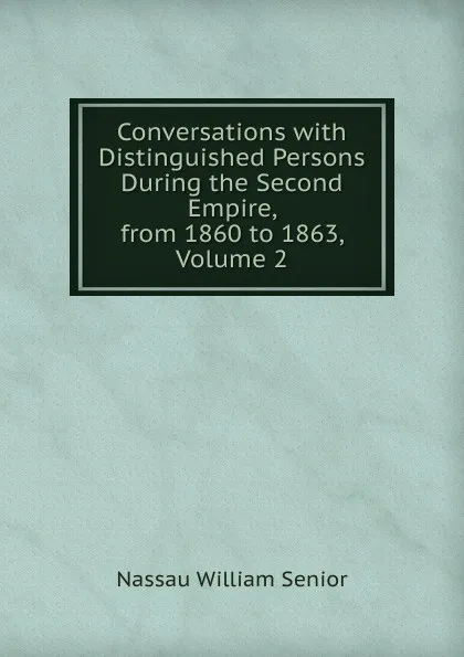 Обложка книги Conversations with Distinguished Persons During the Second Empire, from 1860 to 1863, Volume 2, Nassau William Senior