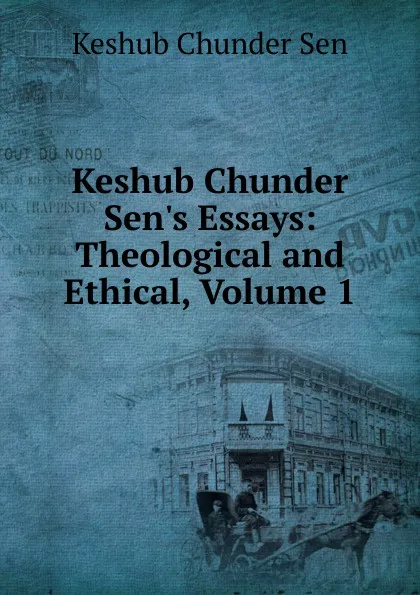 Обложка книги Keshub Chunder Sen.s Essays: Theological and Ethical, Volume 1, Keshub Chunder Sen