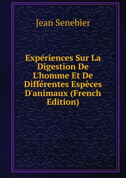 Обложка книги Experiences Sur La Digestion De L.homme Et De Differentes Especes D.animaux (French Edition), Jean Senebier