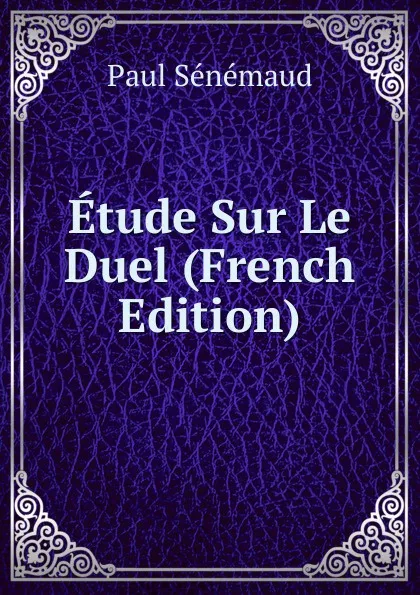 Обложка книги Etude Sur Le Duel (French Edition), Paul Sénémaud