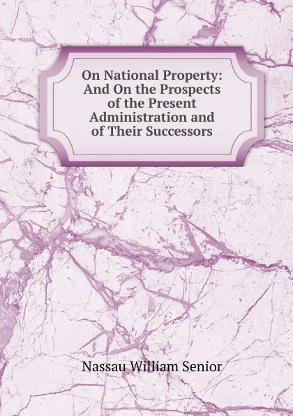 Обложка книги On National Property: And On the Prospects of the Present Administration and of Their Successors, Nassau William Senior