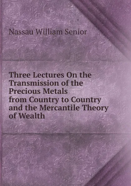 Обложка книги Three Lectures On the Transmission of the Precious Metals from Country to Country and the Mercantile Theory of Wealth, Nassau William Senior