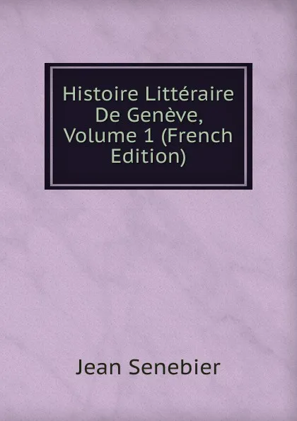 Обложка книги Histoire Litteraire De Geneve, Volume 1 (French Edition), Jean Senebier