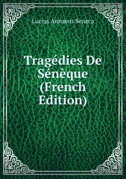 Обложка книги Tragedies De Seneque (French Edition), Seneca the Younger