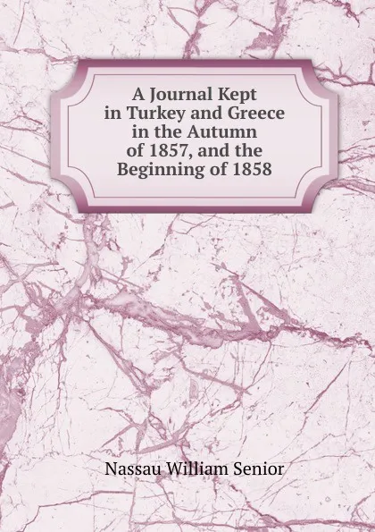Обложка книги A Journal Kept in Turkey and Greece in the Autumn of 1857, and the Beginning of 1858, Nassau William Senior