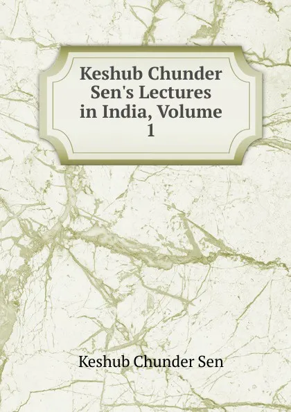 Обложка книги Keshub Chunder Sen.s Lectures in India, Volume 1, Keshub Chunder Sen