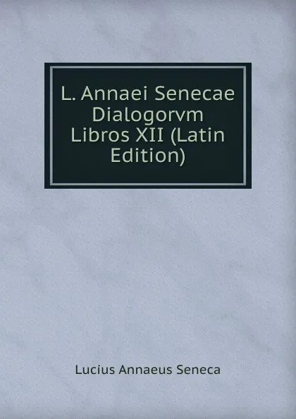 Обложка книги L. Annaei Senecae Dialogorvm Libros XII (Latin Edition), Seneca the Younger