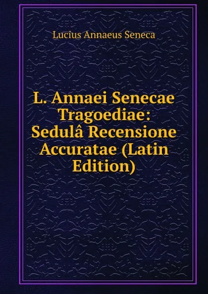 Обложка книги L. Annaei Senecae Tragoediae: Sedula Recensione Accuratae (Latin Edition), Seneca the Younger