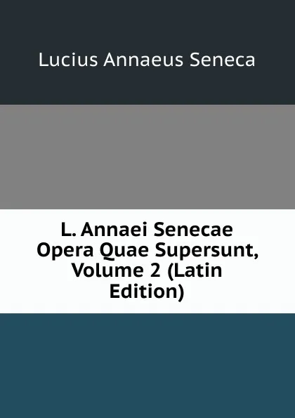 Обложка книги L. Annaei Senecae Opera Quae Supersunt, Volume 2 (Latin Edition), Seneca the Younger