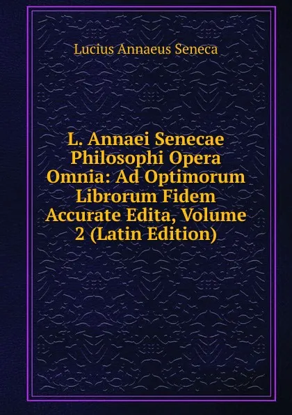 Обложка книги L. Annaei Senecae Philosophi Opera Omnia: Ad Optimorum Librorum Fidem Accurate Edita, Volume 2 (Latin Edition), Seneca the Younger