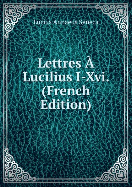 Обложка книги Lettres A Lucilius I-Xvi. (French Edition), Seneca the Younger