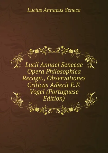 Обложка книги Lucii Annaei Senecae Opera Philosophica Recogn., Observationes Criticas Adiecit E.F. Vogel (Portuguese Edition), Seneca the Younger