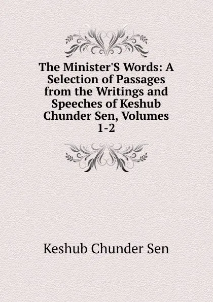 Обложка книги The Minister.S Words: A Selection of Passages from the Writings and Speeches of Keshub Chunder Sen, Volumes 1-2, Keshub Chunder Sen