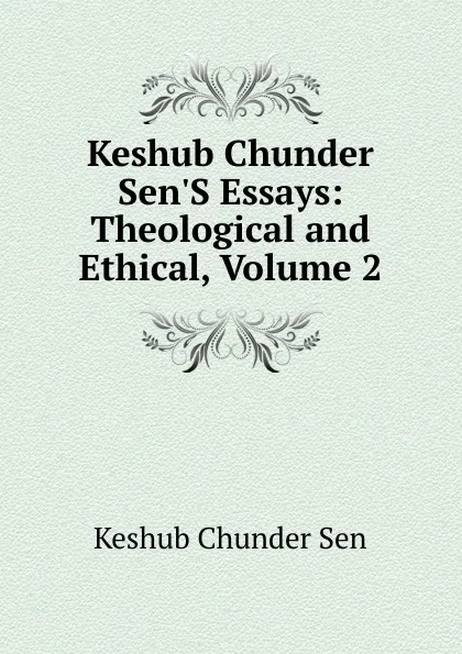 Обложка книги Keshub Chunder Sen.S Essays: Theological and Ethical, Volume 2, Keshub Chunder Sen