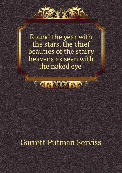 Обложка книги Round the year with the stars, the chief beauties of the starry heavens as seen with the naked eye ., Garrett Putman Serviss