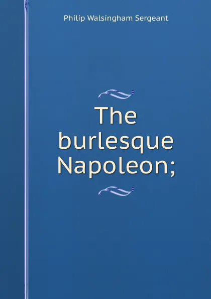 Обложка книги The burlesque Napoleon;, Philip Walsingham Sergeant