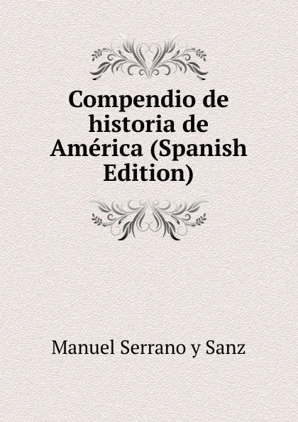 Обложка книги Compendio de historia de America (Spanish Edition), Manuel Serrano Y Sanz