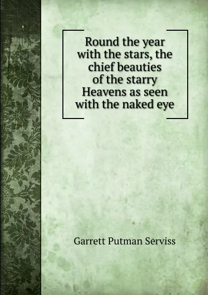 Обложка книги Round the year with the stars, the chief beauties of the starry Heavens as seen with the naked eye, Garrett Putman Serviss