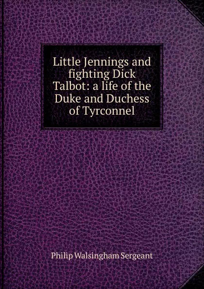 Обложка книги Little Jennings and fighting Dick Talbot: a life of the Duke and Duchess of Tyrconnel, Philip Walsingham Sergeant