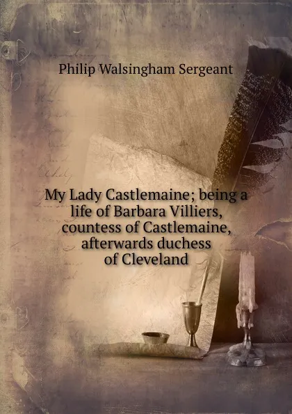 Обложка книги My Lady Castlemaine; being a life of Barbara Villiers, countess of Castlemaine, afterwards duchess of Cleveland, Philip Walsingham Sergeant