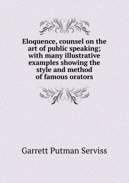 Обложка книги Eloquence, counsel on the art of public speaking; with many illustrative examples showing the style and method of famous orators, Garrett Putman Serviss