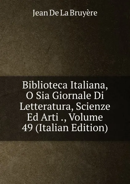 Обложка книги Biblioteca Italiana, O Sia Giornale Di Letteratura, Scienze Ed Arti ., Volume 49 (Italian Edition), Jean de La Bruyère