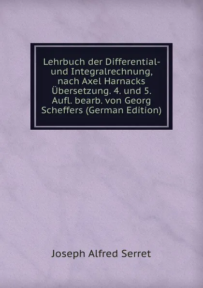 Обложка книги Lehrbuch der Differential- und Integralrechnung, nach Axel Harnacks Ubersetzung. 4. und 5. Aufl. bearb. von Georg Scheffers (German Edition), Joseph Alfred Serret